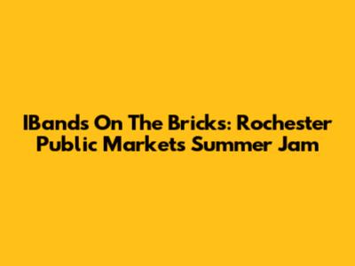 IBands On The Bricks: Rochester Public Market's Summer Jam