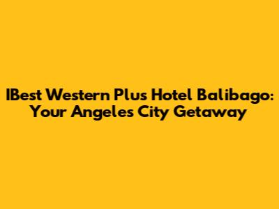 IBest Western Plus Hotel Balibago: Your Angeles City Getaway