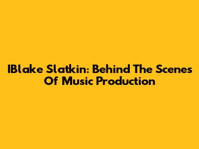 IBlake Slatkin: Behind The Scenes Of Music Production