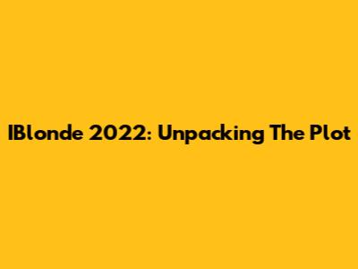IBlonde 2022: Unpacking The Plot