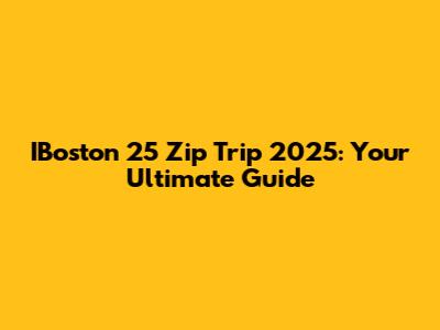 IBoston 25 Zip Trip 2025: Your Ultimate Guide