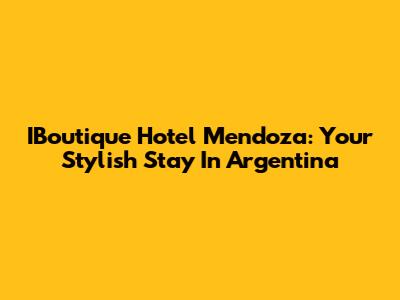 IBoutique Hotel Mendoza: Your Stylish Stay In Argentina
