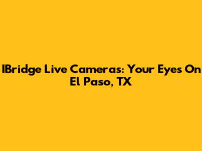 IBridge Live Cameras: Your Eyes On El Paso, TX