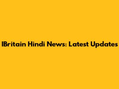 IBritain Hindi News: Latest Updates