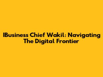 IBusiness Chief Wakil: Navigating The Digital Frontier