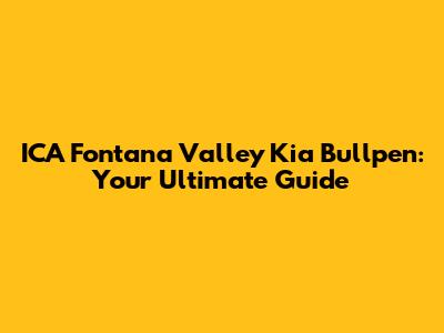 ICA Fontana Valley Kia Bullpen: Your Ultimate Guide