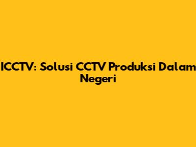 ICCTV: Solusi CCTV Produksi Dalam Negeri