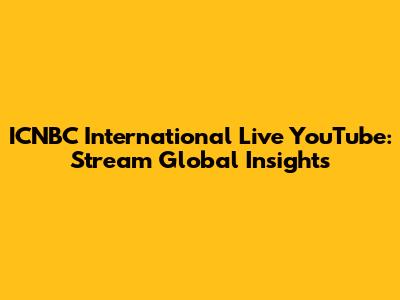 ICNBC International Live YouTube: Stream Global Insights