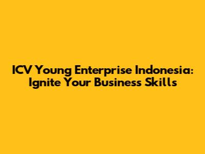 ICV Young Enterprise Indonesia: Ignite Your Business Skills