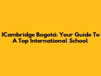 ICambridge Bogotá: Your Guide To A Top International School