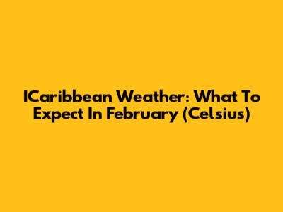 ICaribbean Weather: What To Expect In February (Celsius)