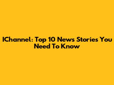 IChannel: Top 10 News Stories You Need To Know