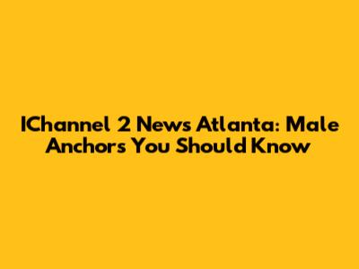 IChannel 2 News Atlanta: Male Anchors You Should Know
