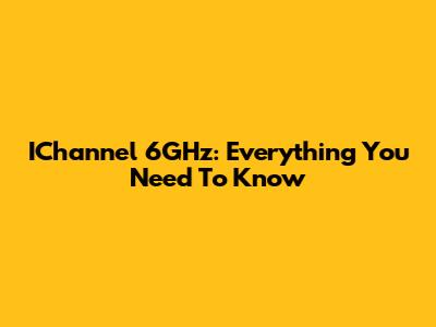 IChannel 6GHz: Everything You Need To Know
