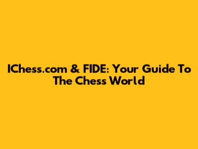 IChess.com & FIDE: Your Guide To The Chess World