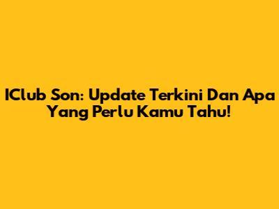 IClub Son: Update Terkini Dan Apa Yang Perlu Kamu Tahu!