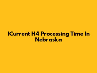 ICurrent H4 Processing Time In Nebraska