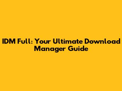IDM Full: Your Ultimate Download Manager Guide