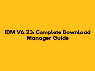 IDM V6.23: Complete Download Manager Guide