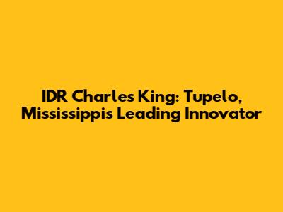 IDR Charles King: Tupelo, Mississippi's Leading Innovator