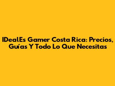 IDealEs Gamer Costa Rica: Precios, Guías Y Todo Lo Que Necesitas