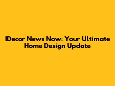 IDecor News Now: Your Ultimate Home Design Update