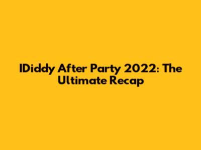 IDiddy After Party 2022: The Ultimate Recap