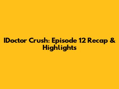 IDoctor Crush: Episode 12 Recap & Highlights