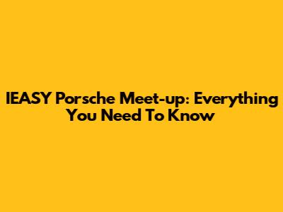IEASY Porsche Meet-up: Everything You Need To Know
