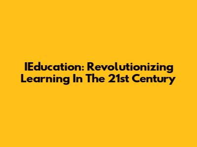 IEducation: Revolutionizing Learning In The 21st Century