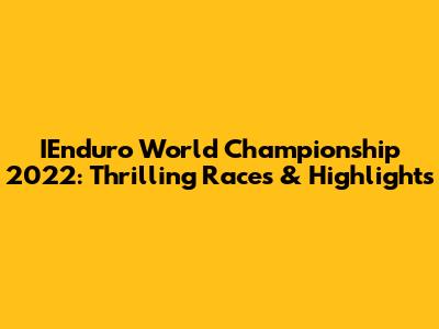 IEnduro World Championship 2022: Thrilling Races & Highlights