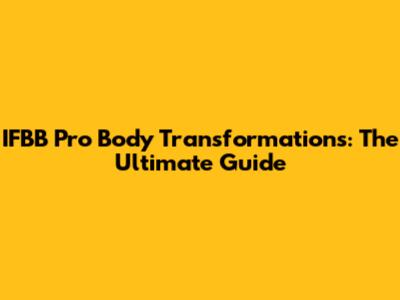 IFBB Pro Body Transformations: The Ultimate Guide