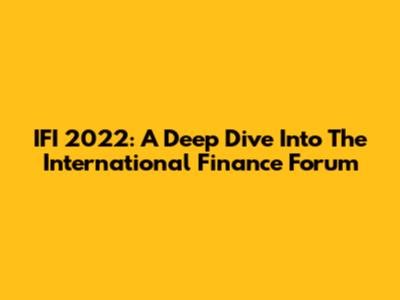 IFI 2022: A Deep Dive Into The International Finance Forum