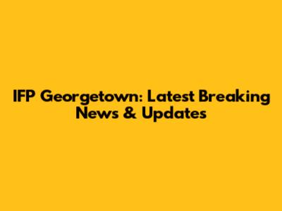 IFP Georgetown: Latest Breaking News & Updates