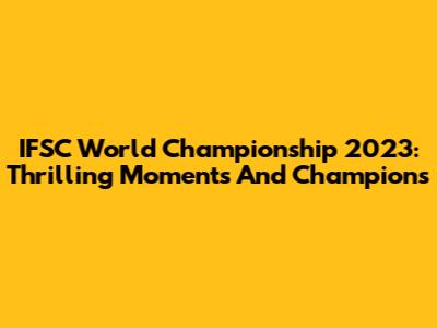 IFSC World Championship 2023: Thrilling Moments And Champions