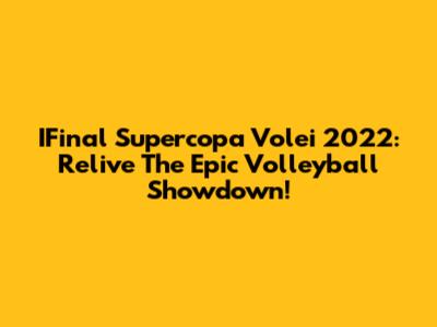IFinal Supercopa Volei 2022: Relive The Epic Volleyball Showdown!