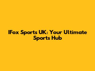 IFox Sports UK: Your Ultimate Sports Hub