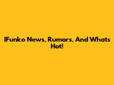 IFunko News, Rumors, And What's Hot!
