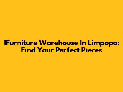 IFurniture Warehouse In Limpopo: Find Your Perfect Pieces