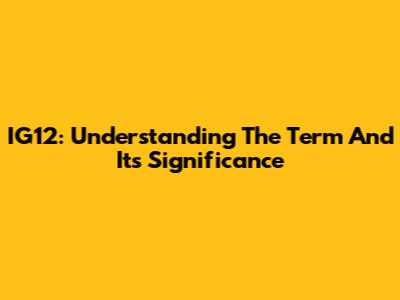 IG12: Understanding The Term And Its Significance