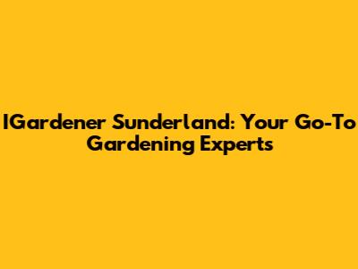 IGardener Sunderland: Your Go-To Gardening Experts