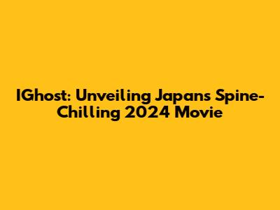 IGhost: Unveiling Japan's Spine-Chilling 2024 Movie