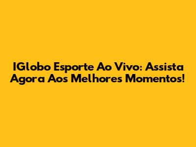 IGlobo Esporte Ao Vivo: Assista Agora Aos Melhores Momentos!