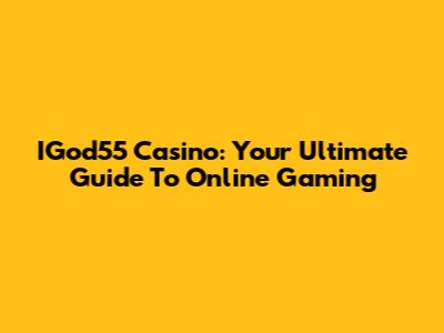 IGod55 Casino: Your Ultimate Guide To Online Gaming