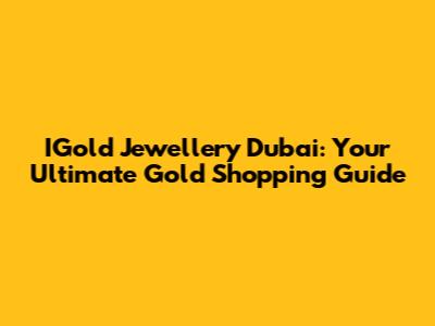 IGold Jewellery Dubai: Your Ultimate Gold Shopping Guide