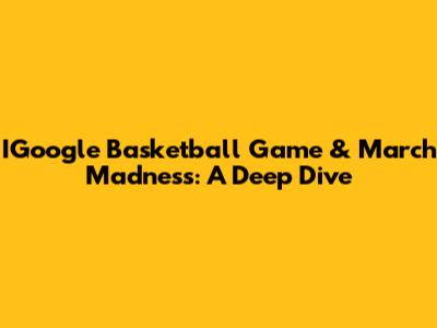 IGoogle Basketball Game & March Madness: A Deep Dive