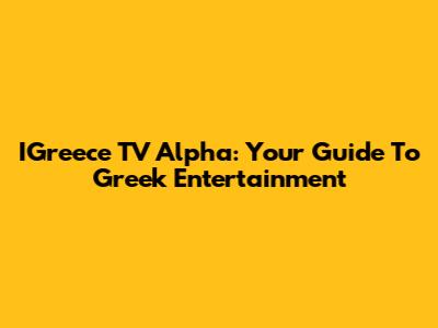 IGreece TV Alpha: Your Guide To Greek Entertainment