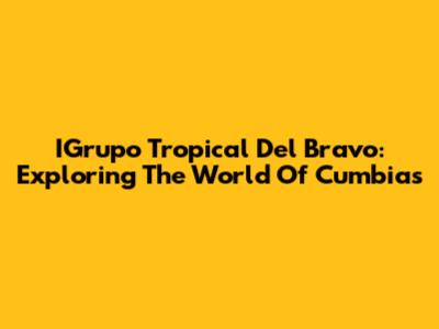 IGrupo Tropical Del Bravo: Exploring The World Of Cumbias