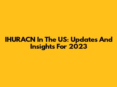IHURACN In The US: Updates And Insights For 2023