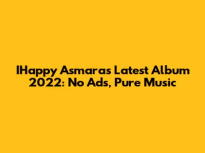 IHappy Asmara's Latest Album 2022: No Ads, Pure Music